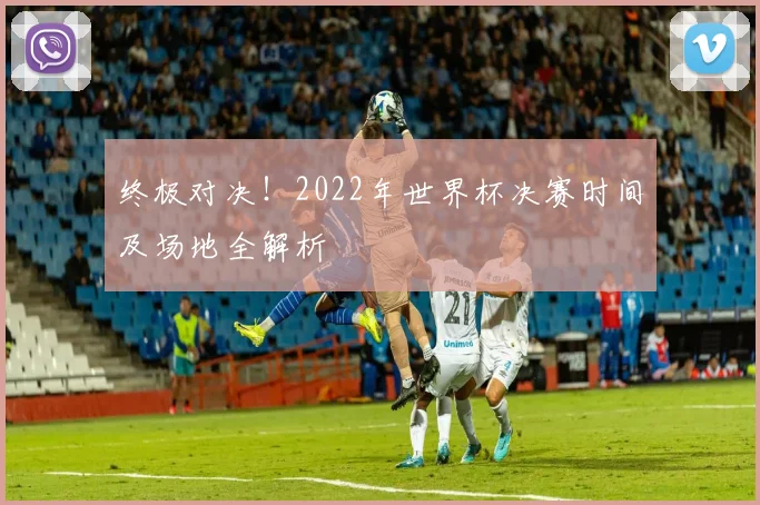 终极对决!2022年世界杯决赛时间及场地全解析