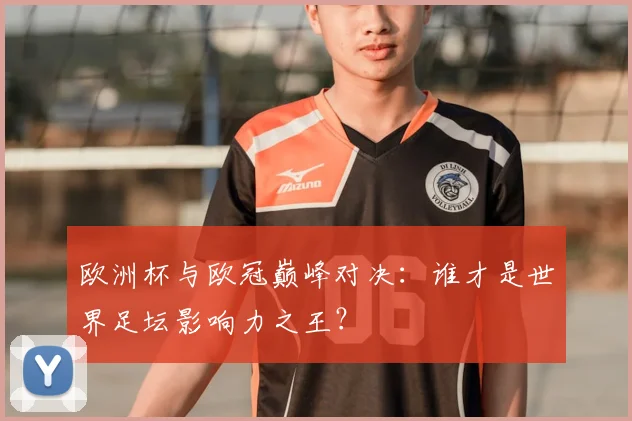 欧洲杯与欧冠巅峰对决：谁才是世界足坛影响力之王？