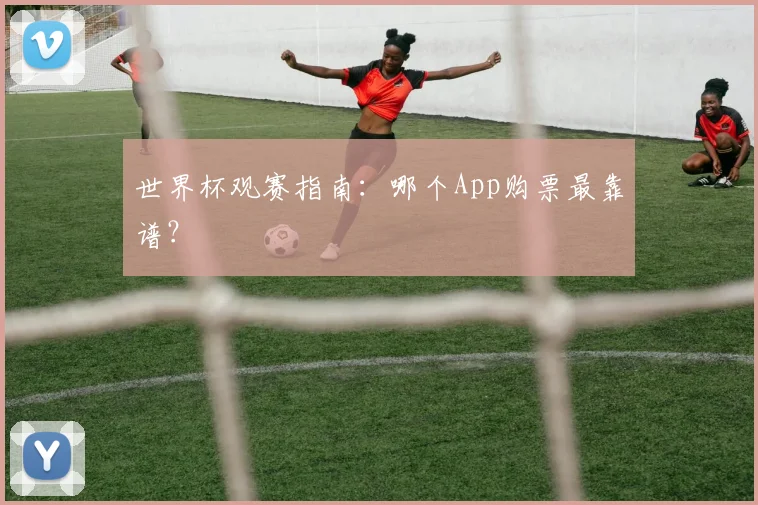 世界杯观赛指南：哪个App购票最靠谱？